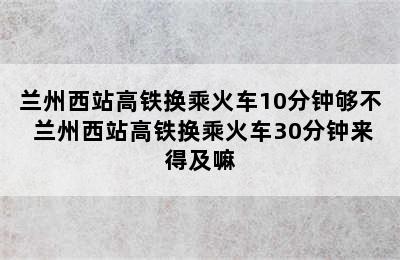 兰州西站高铁换乘火车10分钟够不 兰州西站高铁换乘火车30分钟来得及嘛